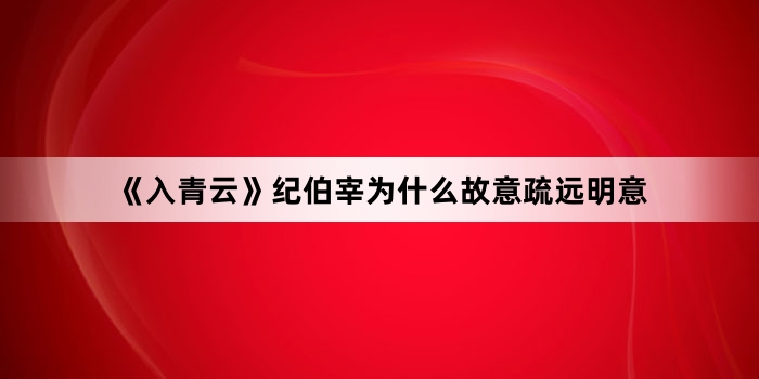 《入青云》纪伯宰为什么故意疏远明意