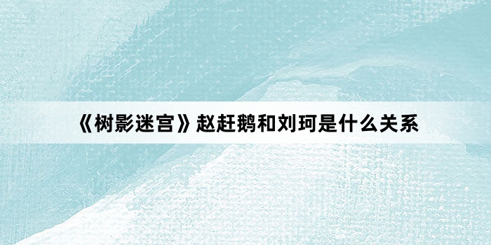 《树影迷宫》赵赶鹅和刘珂是什么关系