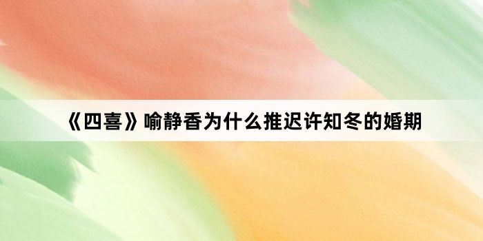 《四喜》喻静香为什么推迟许知冬的婚期