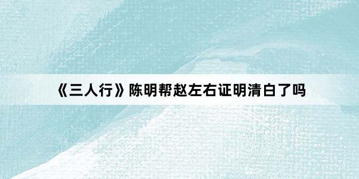 《三人行》陈明帮赵左右证明清白了吗