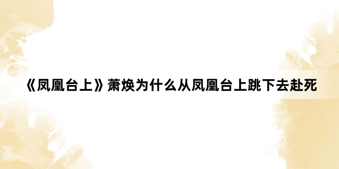 《凤凰台上》萧焕为什么从凤凰台上跳下去赴死