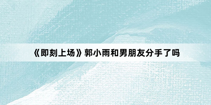 《即刻上场》郭小雨和男朋友分手了吗