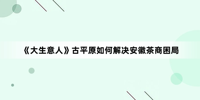 《大生意人》古平原如何解决安徽茶商困局