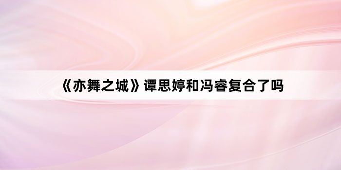 《亦舞之城》谭思婷和冯睿复合了吗