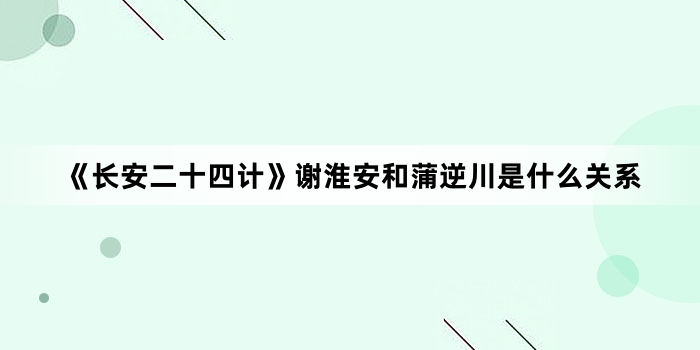 《长安二十四计》谢淮安和蒲逆川是什么关系