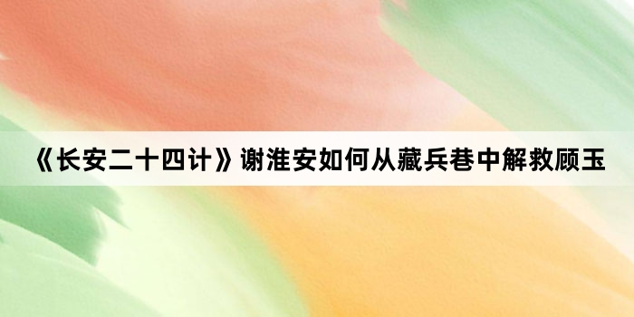 《长安二十四计》谢淮安如何从藏兵巷中解救顾玉