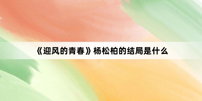 《迎风的青春》杨松柏的结局是什么