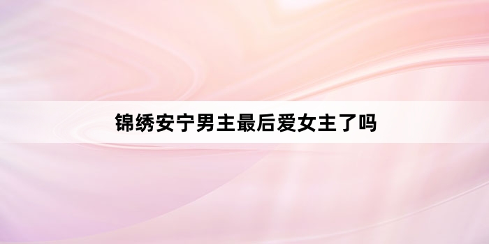 锦绣安宁男主最后爱女主了吗