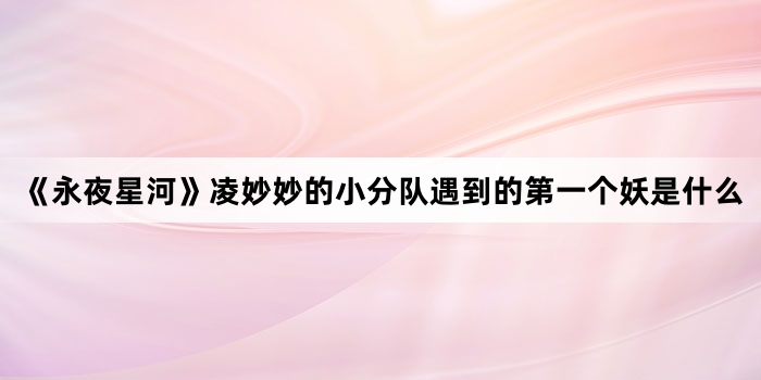 《永夜星河》凌妙妙的小分队遇到的第一个妖是什么
