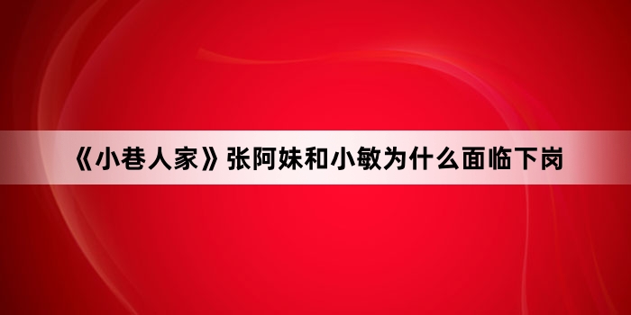 《小巷人家》张阿妹和小敏为什么面临下岗