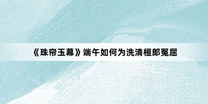 《珠帘玉幕》端午如何为洗清桓郎冤屈