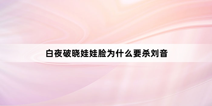 白夜破晓娃娃脸为什么要杀刘音