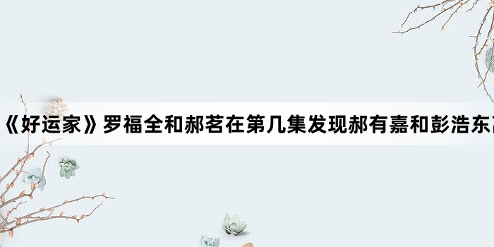 《好运家》罗福全和郝茗在第几集发现郝有嘉和彭浩东离婚事实