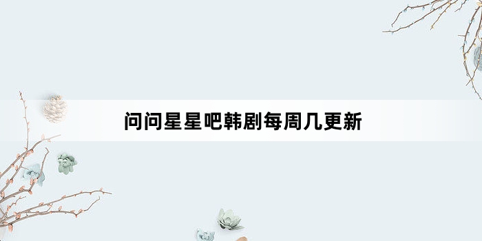 问问星星吧韩剧每周几更新