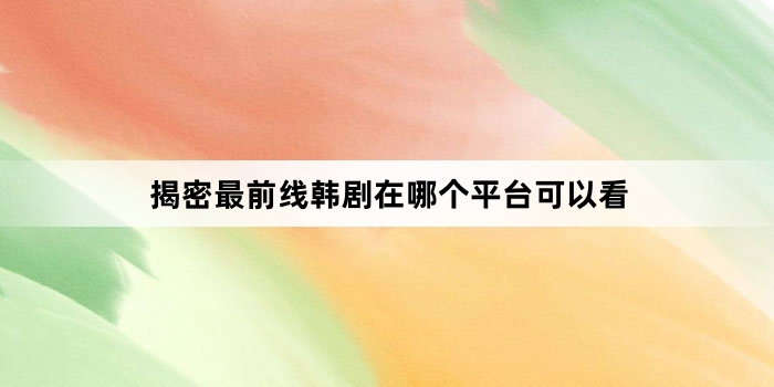 揭密最前线韩剧在哪个平台可以看