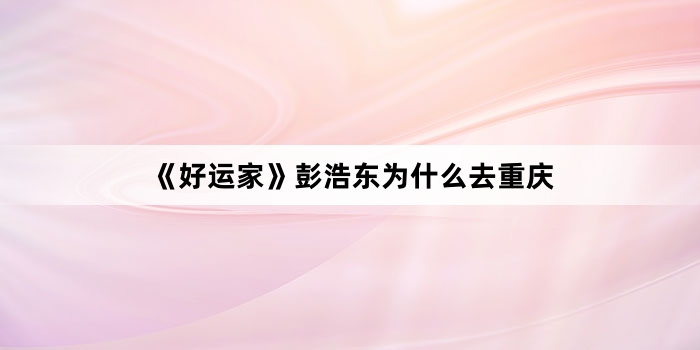 《好运家》彭浩东为什么去重庆