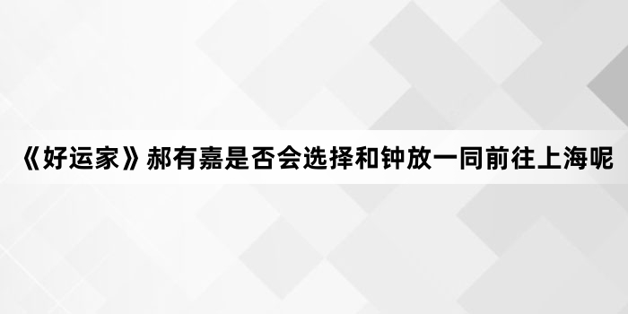 《好运家》郝有嘉是否会选择和钟放一同前往上海呢
