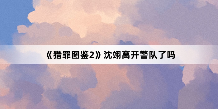 《猎罪图鉴2》沈翊离开警队了吗