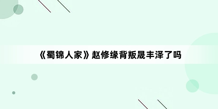 《蜀锦人家》赵修缘背叛晟丰泽了吗